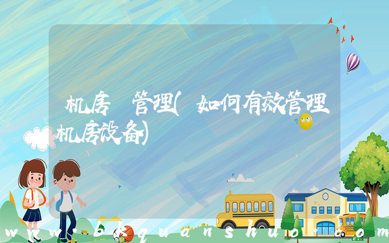机房 管理(如何有效管理机房设备)